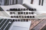 微博流量的提升策略与技巧,微博流量攻略: 如何提升社交媒体关注度和粉丝数量? 微博流量的提升策略与技巧,微博流量攻略: 如何提升社交媒体关注度和粉丝数量?