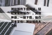 测绘插件下载网站，轻松安装和操作！，测地神器，一键下载，操作简单至极！测绘插件大公开