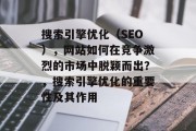 搜索引擎优化(SEO),网站如何在竞争激烈的市场中脱颖而出?,搜索引擎优化的重要性及其作用 搜索引擎优化(SEO),网站如何在竞争激烈的市场中脱颖而出?,搜索引擎优化的重要性及其作用