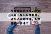 免费看网站插件,便利无处不在的购物利器,亚马逊网站插件,购物神器不再迷茫 免费看网站插件,便利无处不在的购物利器,亚马逊网站插件,购物神器不再迷茫
