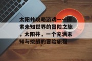 太阳井攻略游戏——探索未知世界的冒险之旅,太阳井,一个充满未知与挑战的冒险旅程 太阳井攻略游戏——探索未知世界的冒险之旅,太阳井,一个充满未知与挑战的冒险旅程