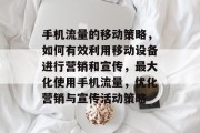 手机流量的移动策略,如何有效利用移动设备进行营销和宣传,最大化使用手机流量,优化营销与宣传活动策略 手机流量的移动策略,如何有效利用移动设备进行营销和宣传,最大化使用手机流量,优化营销与宣传活动策略