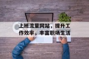上班流量网站,提升工作效率,丰富职场生活 上班流量网站,提升工作效率,丰富职场生活