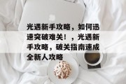 光遇新手攻略,如何迅速突破难关!,光遇新手攻略,破关指南速成全新人攻略