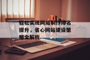 轻松实现网站制作排名提升,省心网站建设策略全解析 轻松实现网站制作排名提升,省心网站建设策略全解析