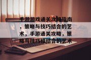 手游游戏通关攻略指南,策略与技巧结合的艺术,手游通关攻略,策略与技巧相结合的艺术