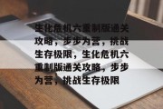 生化危机六重制版通关攻略，步步为营，挑战生存极限，生化危机六重制版通关攻略，步步为营，挑战生存极限