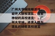 广州大学城攻略游戏，避开人群和混乱，探索神秘的高校迷宫！，广州大学城，逃离人群与混乱的秘密高校迷宫