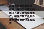 提升视频流量的软件 精确、高效与个性化的解决方案，视频精准推广，精确广告工具助力提高观看者转化率和黏性