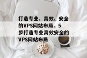 打造专业、高效、安全的VPS网站布局,5步打造专业高效安全的VPS网站布局 打造专业、高效、安全的VPS网站布局,5步打造专业高效安全的VPS网站布局