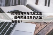 如何提升网站流量上去,提升网站流量的方法有哪些? 如何提升网站流量上去,提升网站流量的方法有哪些?