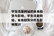 学生流量网站的未来趋势与影响,学生流量网站,未来趋势分析及影响探讨 学生流量网站的未来趋势与影响,学生流量网站,未来趋势分析及影响探讨