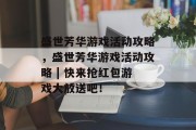 盛世芳华游戏活动攻略,盛世芳华游戏活动攻略 | 快来抢红包游戏大放送吧! 盛世芳华游戏活动攻略,盛世芳华游戏活动攻略 | 快来抢红包游戏大放送吧!