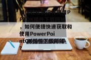 如何轻松获得并使用PPTOK插件下载网站，如何便捷快速获取和使用PowerPointOK插件下载网站？