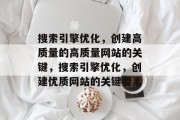 搜索引擎优化,创建高质量的高质量网站的关键,搜索引擎优化,创建优质网站的关键要素 搜索引擎优化,创建高质量的高质量网站的关键,搜索引擎优化,创建优质网站的关键要素
