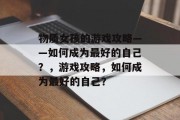 物质女孩的游戏攻略——如何成为最好的自己?,游戏攻略,如何成为最好的自己? 物质女孩的游戏攻略——如何成为最好的自己?,游戏攻略,如何成为最好的自己?