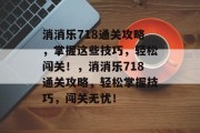 消消乐718通关攻略，掌握这些技巧，轻松闯关！，消消乐718通关攻略，轻松掌握技巧，闯关无忧！