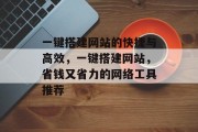 一键搭建网站的快捷与高效,一键搭建网站,省钱又省力的网络工具推荐 一键搭建网站的快捷与高效,一键搭建网站,省钱又省力的网络工具推荐