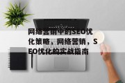 网络营销中的SEO优化策略,网络营销,SEO优化的实战指南 网络营销中的SEO优化策略,网络营销,SEO优化的实战指南