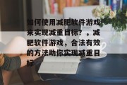 如何使用减肥软件游戏来实现减重目标?,减肥软件游戏,合法有效的方法助你实现减重目标 如何使用减肥软件游戏来实现减重目标?,减肥软件游戏,合法有效的方法助你实现减重目标