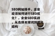 SEO网站接手，企业应该如何进行SEO优化？，企业SEO实战，从选择关键词到优化结构
