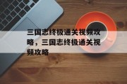 三国志终极通关视频攻略,三国志终极通关视频攻略 三国志终极通关视频攻略,三国志终极通关视频攻略