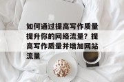 如何通过提高写作质量提升你的网络流量?提高写作质量并增加网站流量