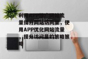 利用APP推广网站流量提升网站访问量,使用APP优化网站流量,提升访问量的策略策略 利用APP推广网站流量提升网站访问量,使用APP优化网站流量,提升访问量的策略策略