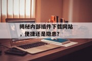 揭秘内部插件下载网站,便捷还是隐患? 揭秘内部插件下载网站,便捷还是隐患?