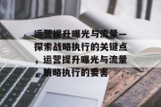 运营提升曝光与流量—探索战略执行的关键点,运营提升曝光与流量,策略执行的要害 运营提升曝光与流量—探索战略执行的关键点,运营提升曝光与流量,策略执行的要害