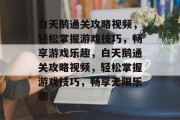 白天鹅通关攻略视频,轻松掌握游戏技巧,畅享游戏乐趣,白天鹅通关攻略视频,轻松掌握游戏技巧,畅享无限乐趣 白天鹅通关攻略视频,轻松掌握游戏技巧,畅享游戏乐趣,白天鹅通关攻略视频,轻松掌握游戏技巧,畅享无限乐趣