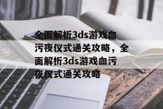 全面解析3ds游戏血污夜仪式通关攻略,全面解析3ds游戏血污夜仪式通关攻略 全面解析3ds游戏血污夜仪式通关攻略,全面解析3ds游戏血污夜仪式通关攻略