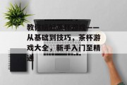 教你玩好茶杯游戏——从基础到技巧,茶杯游戏大全,新手入门至精通 教你玩好茶杯游戏——从基础到技巧,茶杯游戏大全,新手入门至精通