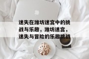 迷失在潍坊迷宫中的挑战与乐趣,潍坊迷宫,迷失与冒险的乐趣挑战 迷失在潍坊迷宫中的挑战与乐趣,潍坊迷宫,迷失与冒险的乐趣挑战