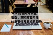 SEO 博客网站的重要性,SEO博客网站的重要性及其应用趋势 SEO 博客网站的重要性,SEO博客网站的重要性及其应用趋势