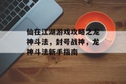 仙在江湖游戏攻略之龙神斗法,封号战神,龙神斗法新手指南 仙在江湖游戏攻略之龙神斗法,封号战神,龙神斗法新手指南