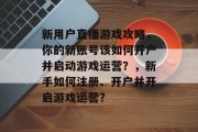 新用户直播游戏攻略，你的新账号该如何开户并启动游戏运营？，新手如何注册、开户并开启游戏运营？