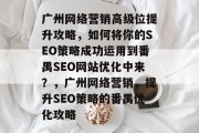 广州网络营销高级位提升攻略,如何将你的SEO策略成功运用到番禺SEO网站优化中来?,广州网络营销,提升SEO策略的番禺优化攻略 广州网络营销高级位提升攻略,如何将你的SEO策略成功运用到番禺SEO网站优化中来?,广州网络营销,提升SEO策略的番禺优化攻略