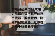 游戏藏起来了22攻略,隐藏在数字世界的秘密武器,数字世界,隐藏的秘密武器,让你在游戏中称霸天罗地! 游戏藏起来了22攻略,隐藏在数字世界的秘密武器,数字世界,隐藏的秘密武器,让你在游戏中称霸天罗地!