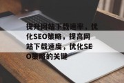 提升网站下载速率,优化SEO策略,提高网站下载速度,优化SEO策略的关键 提升网站下载速率,优化SEO策略,提高网站下载速度,优化SEO策略的关键