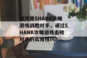 如何用SHANK攻略游戏战胜对手，通过SHANK攻略游戏击败对手的实用技巧