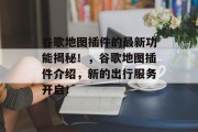 谷歌地图插件的最新功能揭秘！，谷歌地图插件介绍，新的出行服务开启！