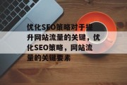 优化SEO策略对于提升网站流量的关键,优化SEO策略,网站流量的关键要素 优化SEO策略对于提升网站流量的关键,优化SEO策略,网站流量的关键要素