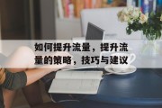 如何提升流量,提升流量的策略,技巧与建议 如何提升流量,提升流量的策略,技巧与建议