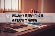 网站优化是提升在线业务的关键策略解析 网站优化是提升在线业务的关键策略解析