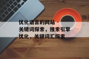 优化语言的网站 - 关键词探索,搜索引擎优化,关键词汇探索 优化语言的网站 - 关键词探索,搜索引擎优化,关键词汇探索