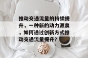 推动交通流量的持续提升,一种新的动力源泉,如何通过创新方式推动交通流量提升? 推动交通流量的持续提升,一种新的动力源泉,如何通过创新方式推动交通流量提升?