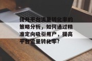 提升平台流量转化率的策略分析,如何通过精准定向吸引用户,提高平台流量转化率? 提升平台流量转化率的策略分析,如何通过精准定向吸引用户,提高平台流量转化率?
