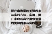 提升水流量的关键因素与实践方法,实用,提升家庭或商业用水流量的关键因素与实践方法 提升水流量的关键因素与实践方法,实用,提升家庭或商业用水流量的关键因素与实践方法