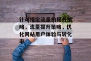 针对指定流量的提升策略，流量提升策略，优化网站用户体验与转化率